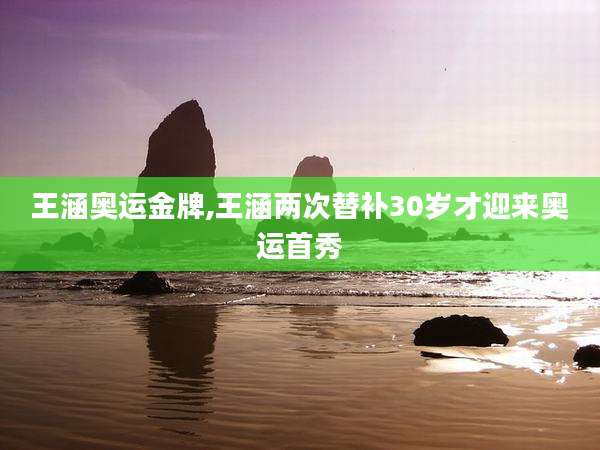 王涵奥运金牌,王涵两次替补30岁才迎来奥运首秀