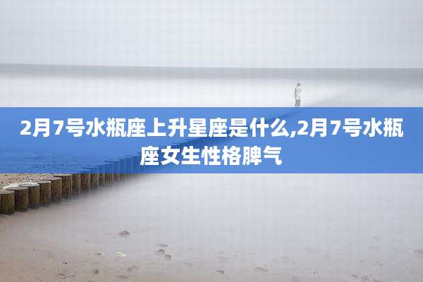 2月7号水瓶座上升星座是什么,2月7号水瓶座女生性格脾气