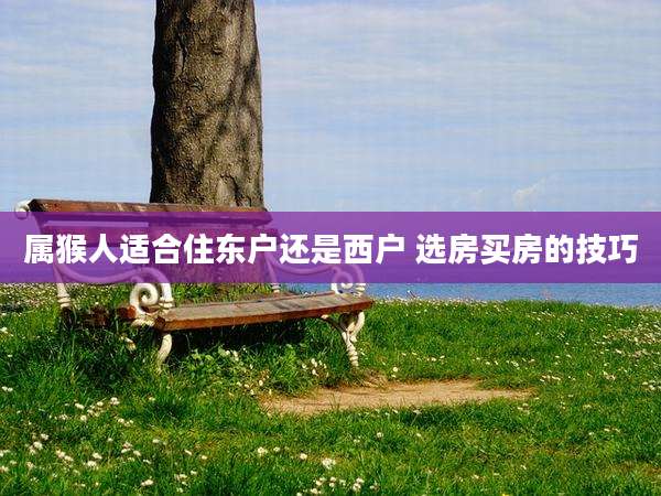 属猴人适合住东户还是西户 选房买房的技巧