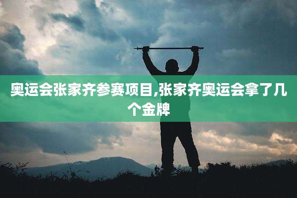 奥运会张家齐参赛项目,张家齐奥运会拿了几个金牌