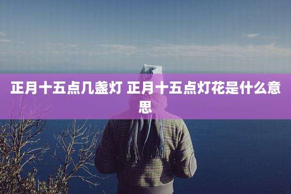 正月十五点几盏灯 正月十五点灯花是什么意思