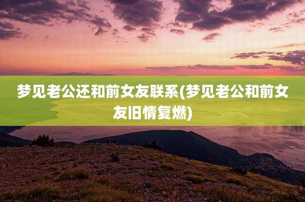 梦见老公还和前女友联系(梦见老公和前女友旧情复燃)