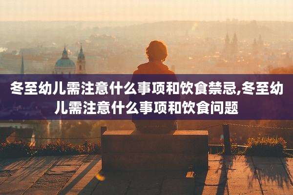 冬至幼儿需注意什么事项和饮食禁忌,冬至幼儿需注意什么事项和饮食问题