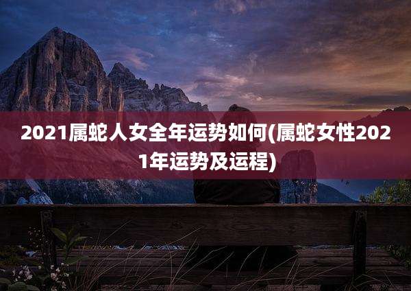 2021属蛇人女全年运势如何(属蛇女性2021年运势及运程)