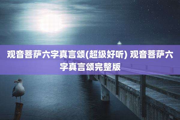 观音菩萨六字真言颂(超级好听) 观音菩萨六字真言颂完整版