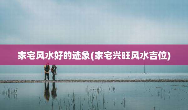家宅风水好的迹象(家宅兴旺风水吉位)