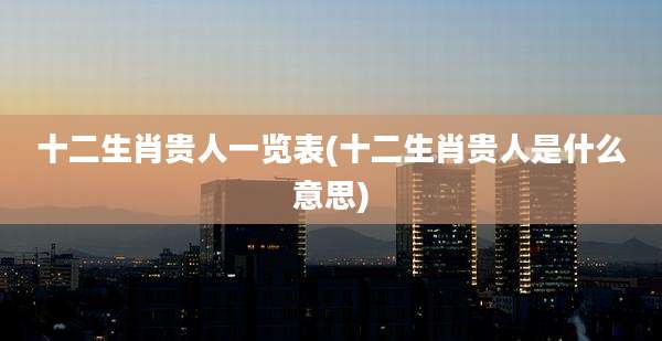 十二生肖贵人一览表(十二生肖贵人是什么意思)