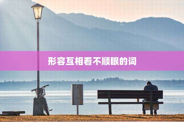 形容互相看不顺眼的词