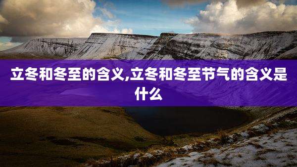 立冬和冬至的含义,立冬和冬至节气的含义是什么