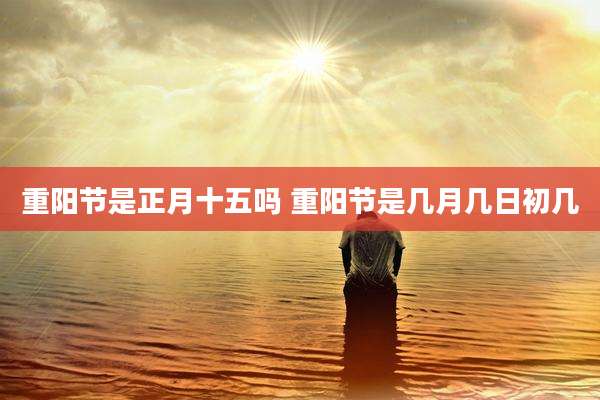 重阳节是正月十五吗 重阳节是几月几日初几