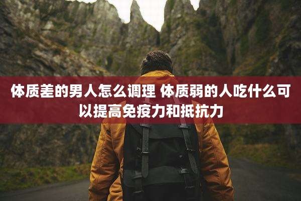 体质差的男人怎么调理 体质弱的人吃什么可以提高免疫力和抵抗力
