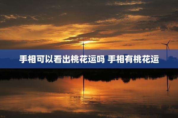 手相可以看出桃花运吗 手相有桃花运