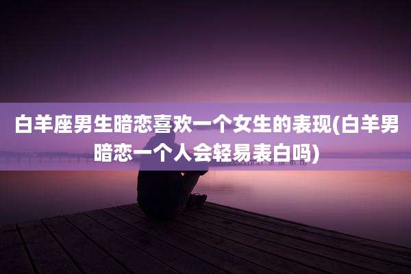 白羊座男生暗恋喜欢一个女生的表现(白羊男暗恋一个人会轻易表白吗)