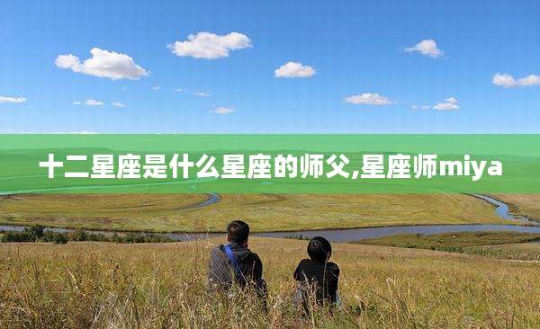 十二星座是什么星座的师父,星座师miya