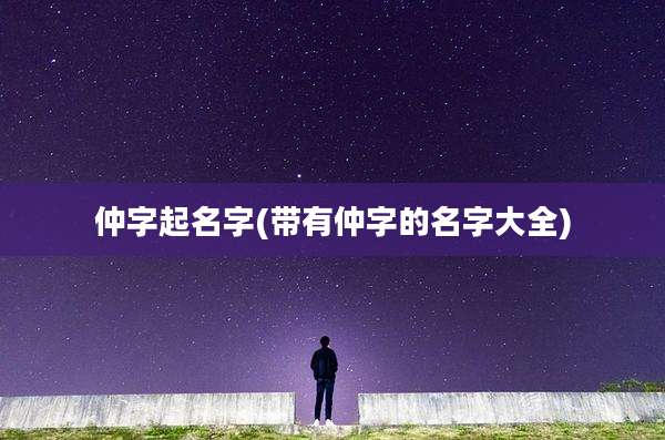 仲字起名字(带有仲字的名字大全)