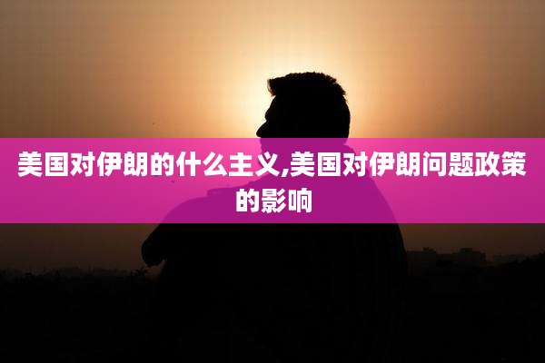 美国对伊朗的什么主义,美国对伊朗问题政策的影响