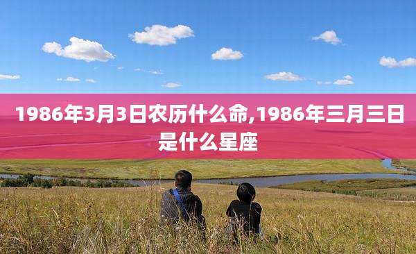 1986年3月3日农历什么命,1986年三月三日是什么星座