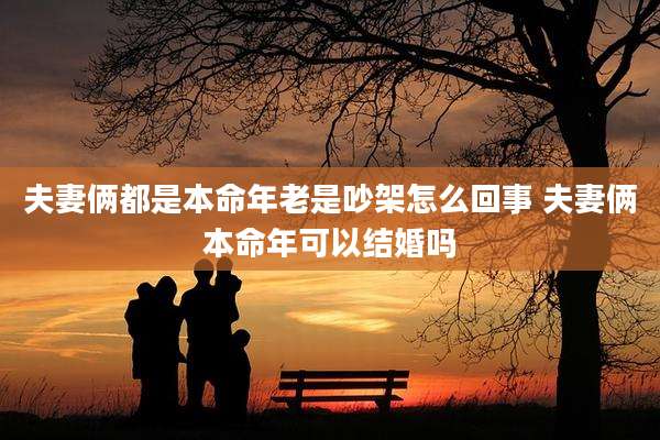 夫妻俩都是本命年老是吵架怎么回事 夫妻俩本命年可以结婚吗