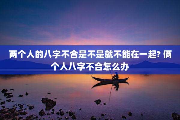 两个人的八字不合是不是就不能在一起? 俩个人八字不合怎么办