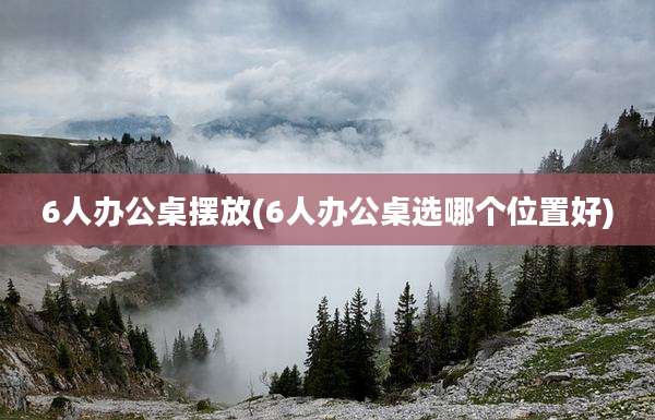 6人办公桌摆放(6人办公桌选哪个位置好)