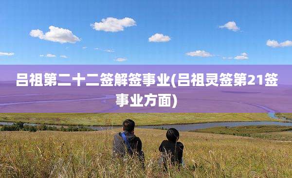 吕祖第二十二签解签事业(吕祖灵签第21签事业方面)