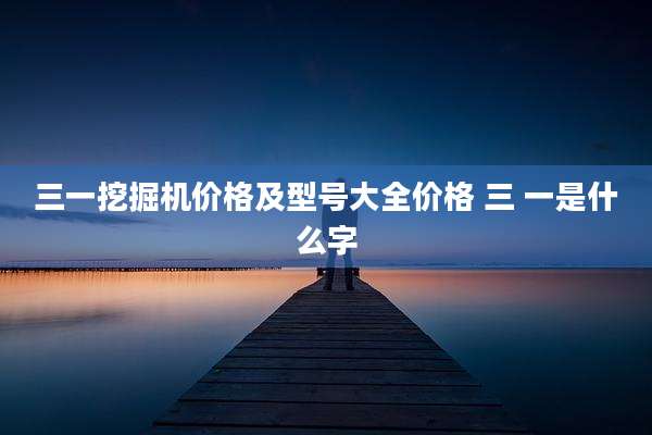 三一挖掘机价格及型号大全价格 三 一是什么字
