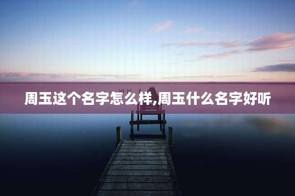 周玉这个名字怎么样,周玉什么名字好听