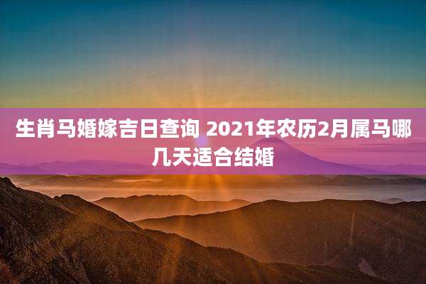 生肖马婚嫁吉日查询 2021年农历2月属马哪几天适合结婚