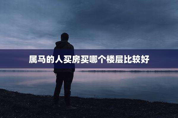 属马的人买房买哪个楼层比较好
