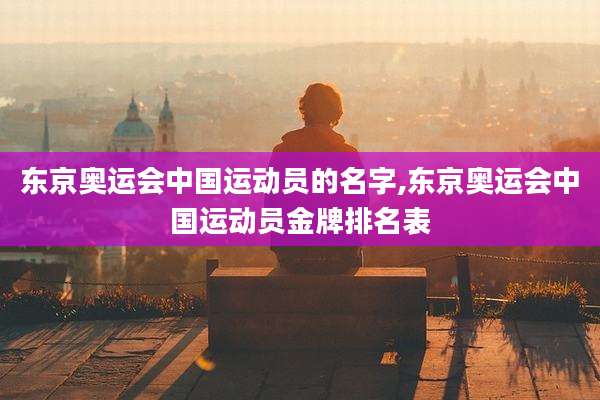 东京奥运会中国运动员的名字,东京奥运会中国运动员金牌排名表