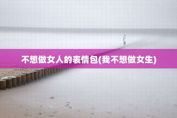 不想做女人的表情包(我不想做女生)