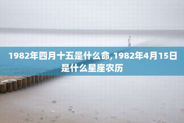 1982年四月十五是什么命,1982年4月15日是什么星座农历