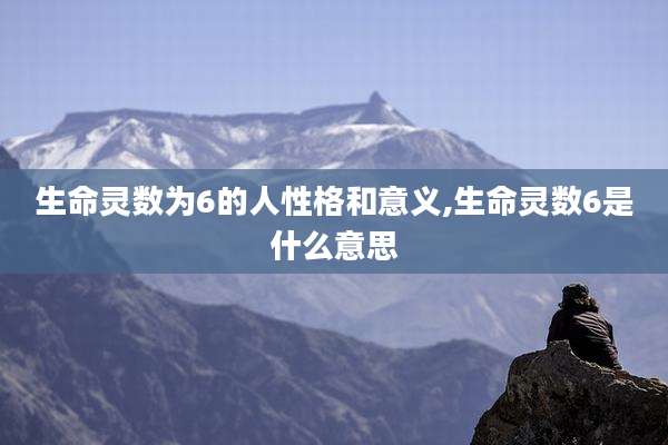 生命灵数为6的人性格和意义,生命灵数6是什么意思