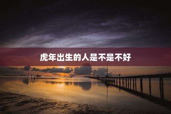 虎年出生的人是不是不好