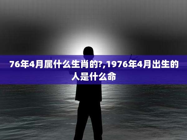 76年4月属什么生肖的?,1976年4月出生的人是什么命