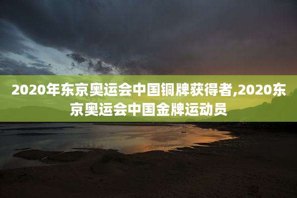 2020年东京奥运会中国铜牌获得者,2020东京奥运会中国金牌运动员
