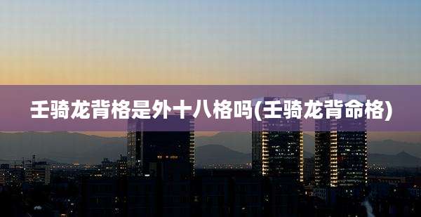 壬骑龙背格是外十八格吗(壬骑龙背命格)