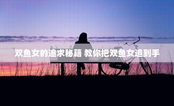 双鱼女的追求秘籍 教你把双鱼女追到手