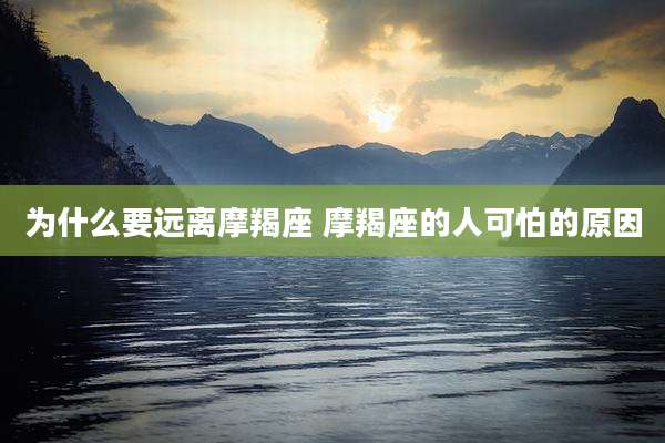 为什么要远离摩羯座 摩羯座的人可怕的原因