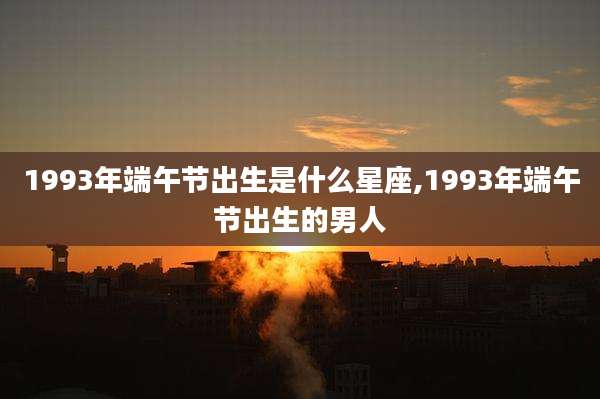 1993年端午节出生是什么星座,1993年端午节出生的男人