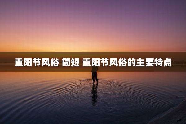 重阳节风俗 简短 重阳节风俗的主要特点
