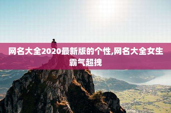 网名大全2020最新版的个性,网名大全女生霸气超拽