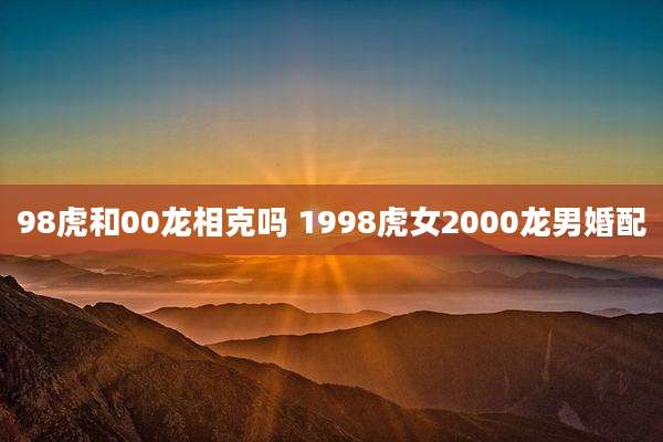 98虎和00龙相克吗 1998虎女2000龙男婚配