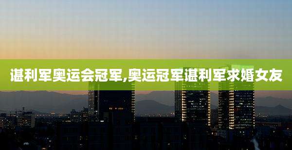 谌利军奥运会冠军,奥运冠军谌利军求婚女友