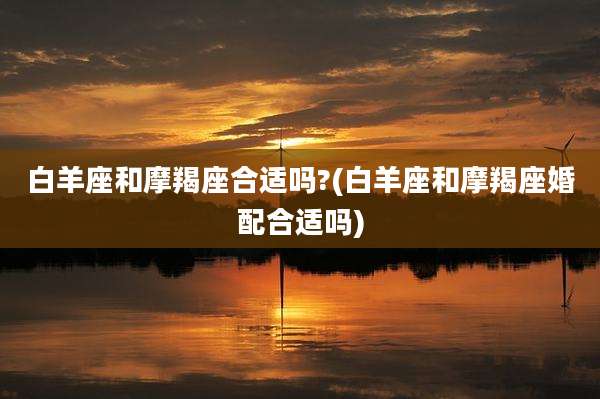 白羊座和摩羯座合适吗?(白羊座和摩羯座婚配合适吗)