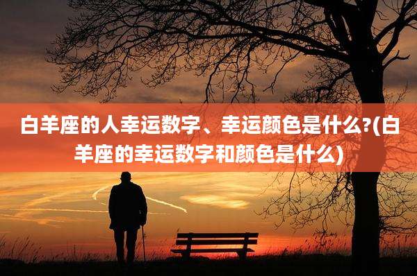 白羊座的人幸运数字、幸运颜色是什么?(白羊座的幸运数字和颜色是什么)