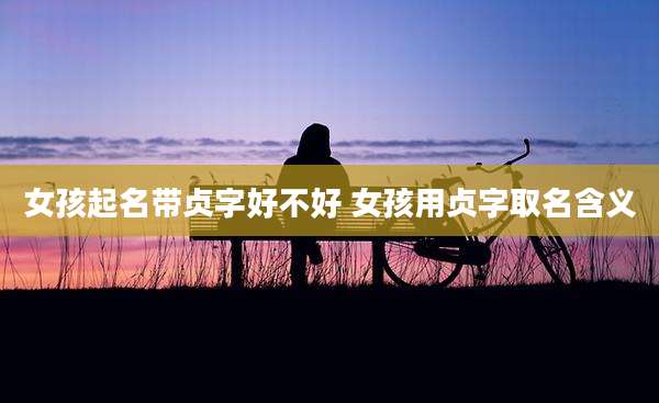 女孩起名带贞字好不好 女孩用贞字取名含义