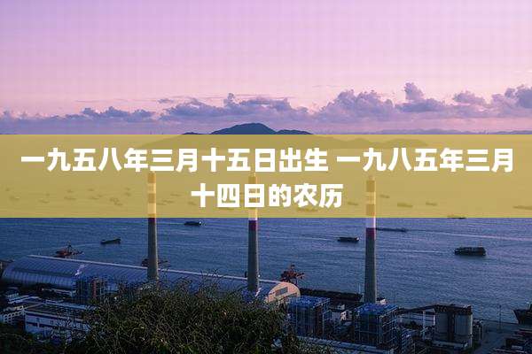 一九五八年三月十五日出生 一九八五年三月十四日的农历