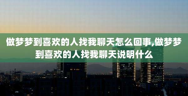 做梦梦到喜欢的人找我聊天怎么回事,做梦梦到喜欢的人找我聊天说明什么