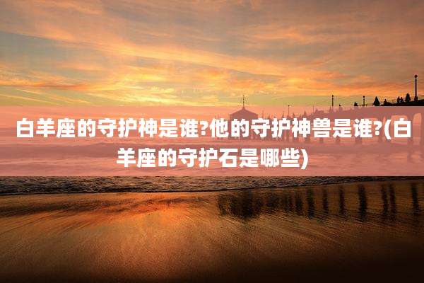 白羊座的守护神是谁?他的守护神兽是谁?(白羊座的守护石是哪些)
